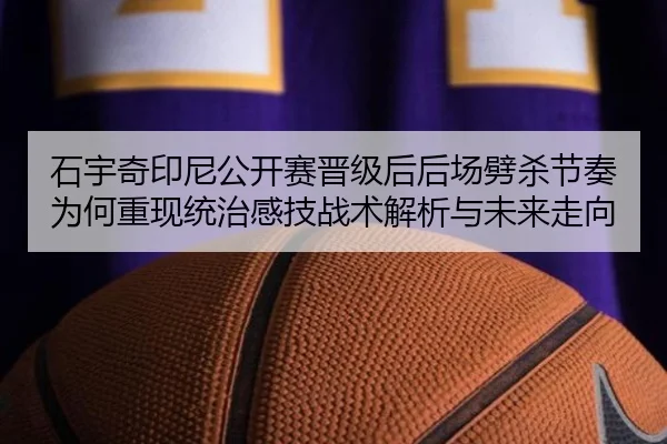 石宇奇印尼公开赛晋级后后场劈杀节奏为何重现统治感技战术解析与未来走向