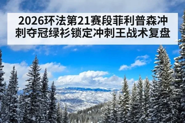 2026环法第21赛段菲利普森冲刺夺冠绿衫锁定冲刺王战术复盘
