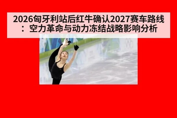 2026匈牙利站后红牛确认2027赛车路线：空力革命与动力冻结战略影响分析