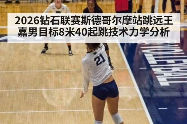2026钻石联赛斯德哥尔摩站跳远王嘉男目标8米40起跳技术力学分析