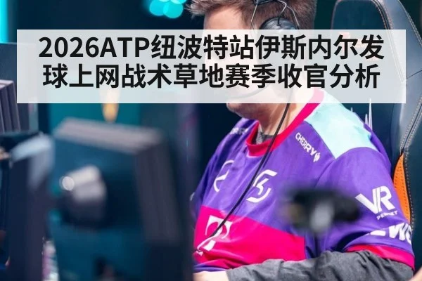 2026ATP纽波特站伊斯内尔发球上网战术草地赛季收官分析
