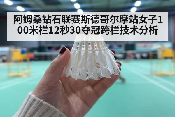 阿姆桑钻石联赛斯德哥尔摩站女子100米栏12秒30夺冠跨栏技术分析