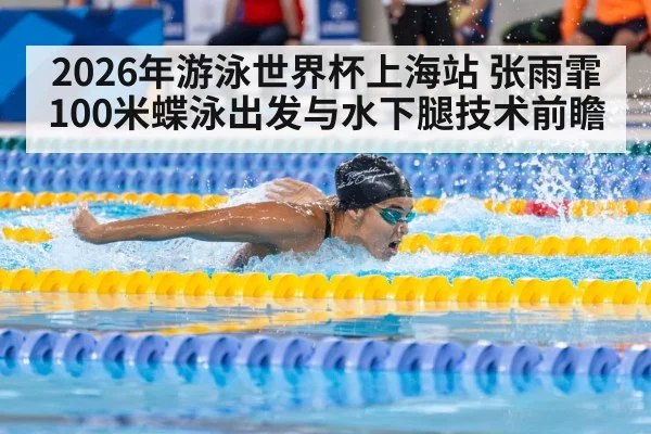 2026年游泳世界杯上海站 张雨霏100米蝶泳出发与水下腿技术前瞻