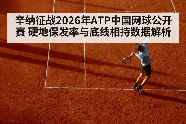 辛纳征战2026年ATP中国网球公开赛 硬地保发率与底线相持数据解析