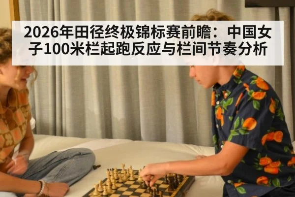 2026年田径终极锦标赛前瞻：中国女子100米栏起跑反应与栏间节奏分析