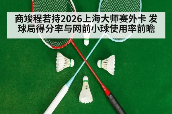 商竣程若持2026上海大师赛外卡 发球局得分率与网前小球使用率前瞻