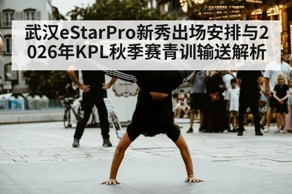 武汉eStarPro新秀出场安排与2026年KPL秋季赛青训输送解析
