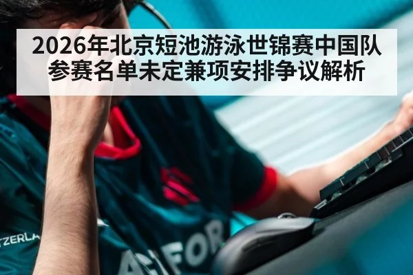 2026年北京短池游泳世锦赛中国队参赛名单未定兼项安排争议解析