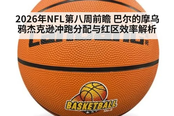 2026年NFL第八周前瞻 巴尔的摩乌鸦杰克逊冲跑分配与红区效率解析