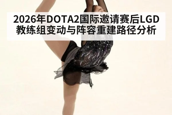 2026年DOTA2国际邀请赛后LGD教练组变动与阵容重建路径分析