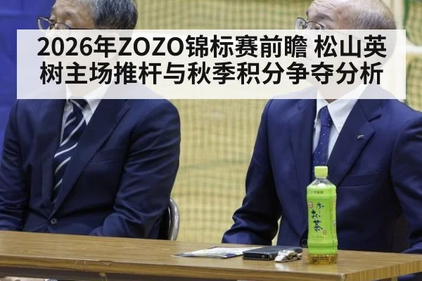 2026年ZOZO锦标赛前瞻 松山英树主场推杆与秋季积分争夺分析