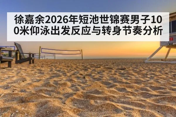 徐嘉余2026年短池世锦赛男子100米仰泳出发反应与转身节奏分析