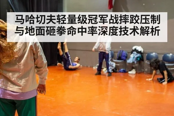 马哈切夫轻量级冠军战摔跤压制与地面砸拳命中率深度技术解析