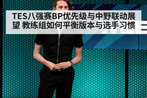 TES八强赛BP优先级与中野联动展望 教练组如何平衡版本与选手习惯